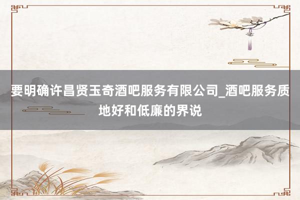 要明确许昌贤玉奇酒吧服务有限公司_酒吧服务质地好和低廉的界说